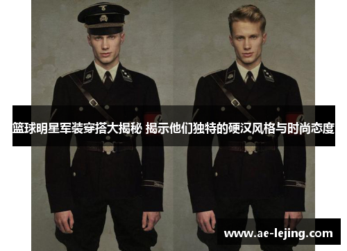 篮球明星军装穿搭大揭秘 揭示他们独特的硬汉风格与时尚态度