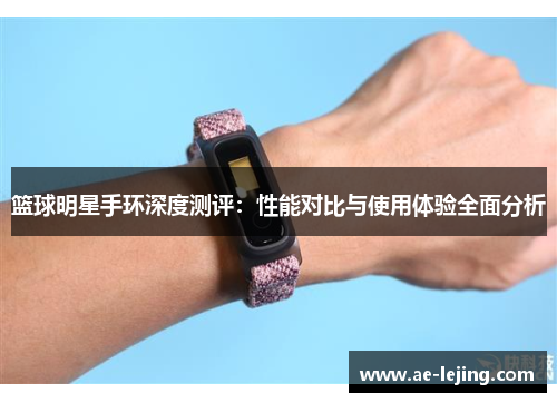 篮球明星手环深度测评：性能对比与使用体验全面分析